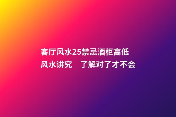 客厅风水25禁忌酒柜高低风水讲究　了解对了才不会